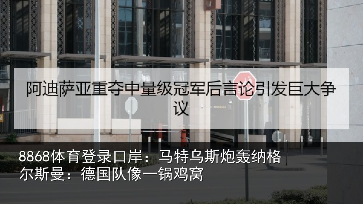 8868体育登录口岸：马特相关情况曼：德国队像一锅鸡窝