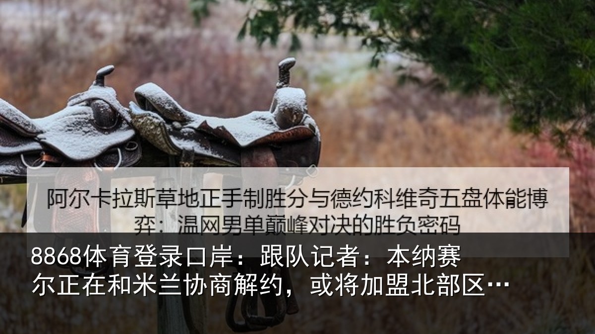 8868体育登录口岸：跟队记者：本纳相关情况商解约，或将加盟北部区体育