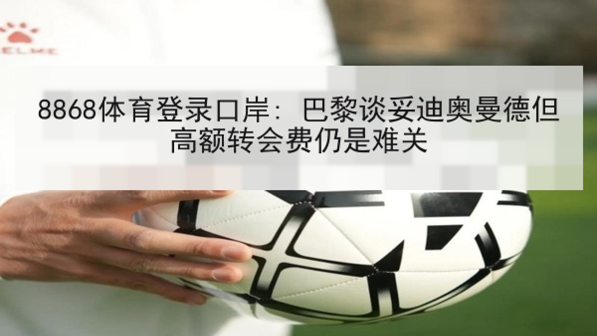 8868体育登录口岸: 巴黎谈妥迪奥曼德但高额转会费仍是难关