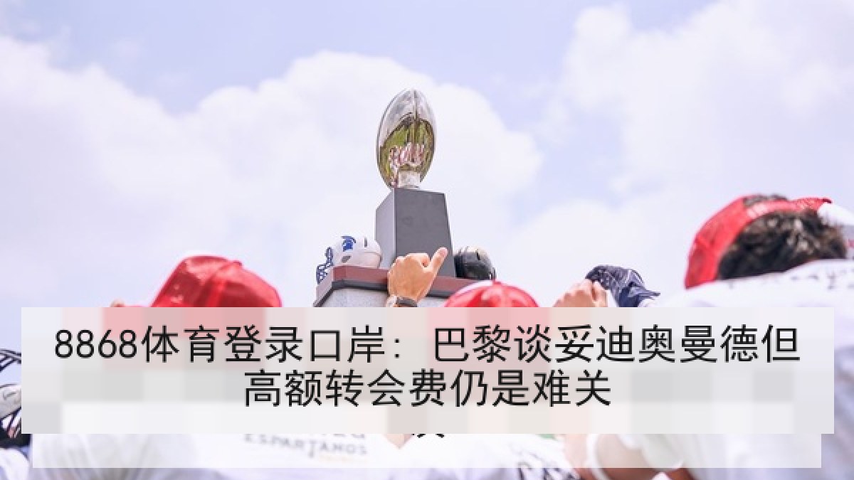 8868体育登录口岸: 巴黎谈妥迪奥曼德但高额转会费仍是难关