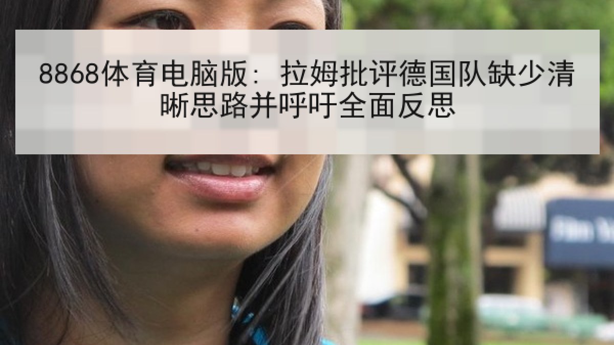 8868体育电脑版: 拉姆批评德国队缺少清晰思路并呼吁全面反思