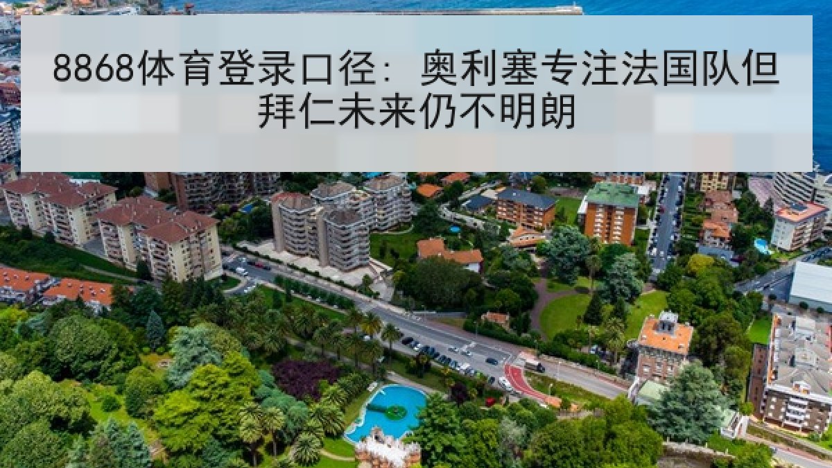 8868体育登录口径: 奥利塞专注法国队但拜仁未来仍不明朗 8868体育登录口径: 奥利塞专注法国队但拜仁未来仍不明朗