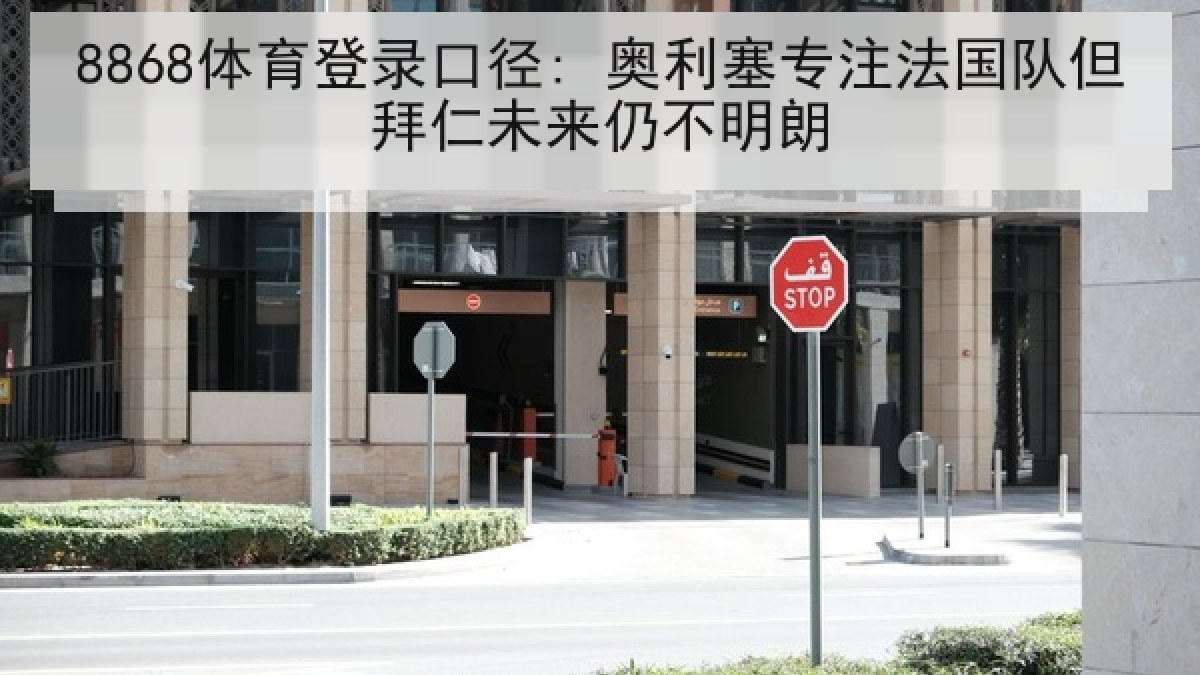 8868体育登录口径: 奥利塞专注法国队但拜仁未来仍不明朗