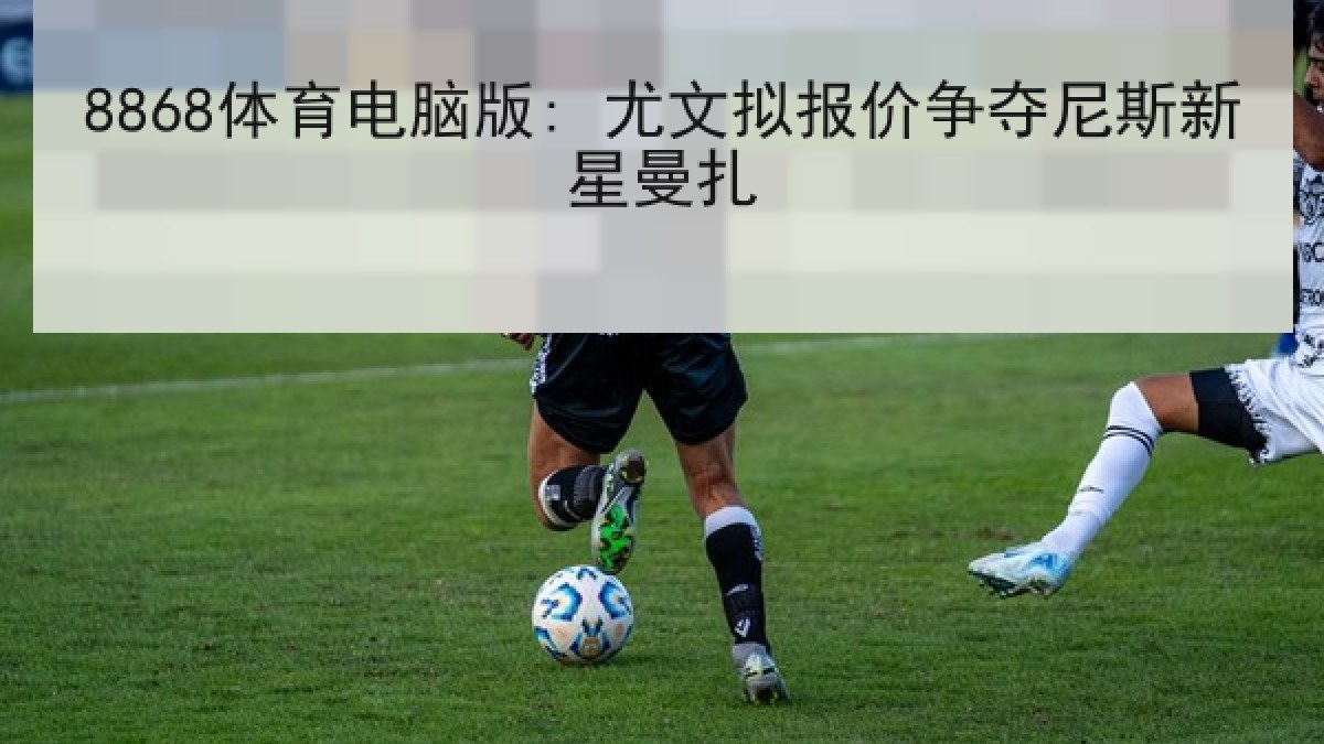 8868体育电脑版: 尤文拟报价争夺尼斯新星曼扎