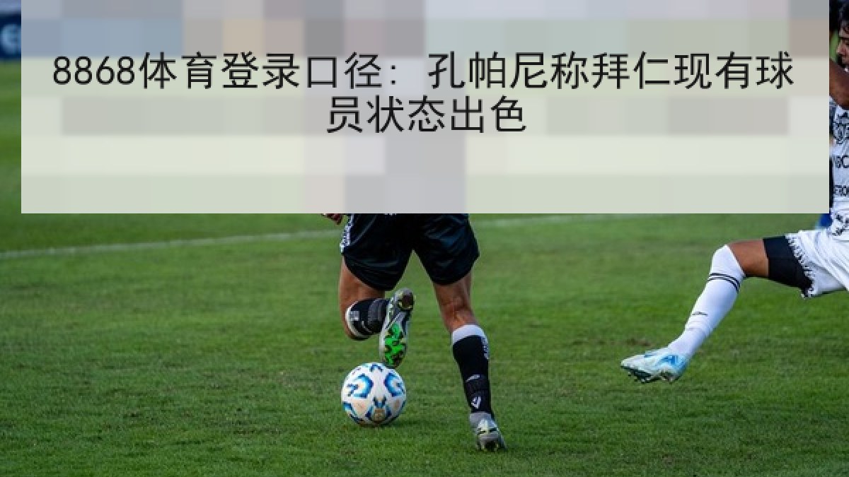 8868体育登录口径: 孔帕尼称拜仁现有球员状态出色 8868体育登录口径: 孔帕尼称拜仁现有球员状态出色