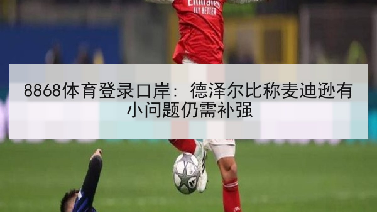 8868体育登录口岸: 德泽尔比称麦迪逊有小问题仍需补强