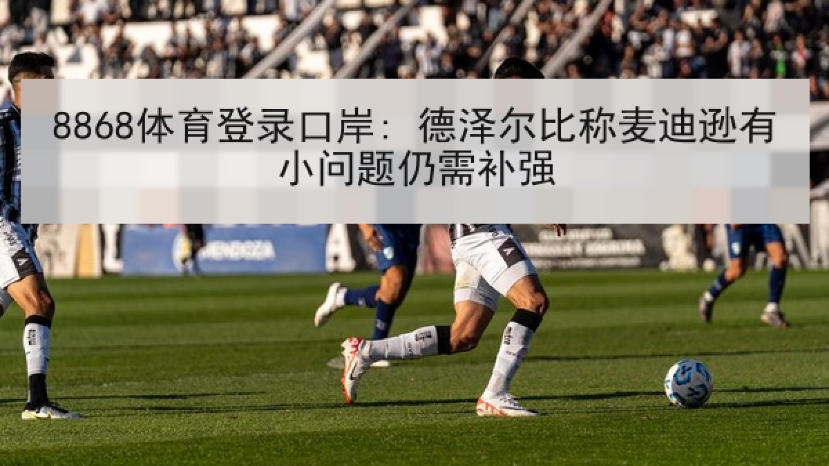 8868体育登录口岸: 德泽尔比称麦迪逊有小问题仍需补强