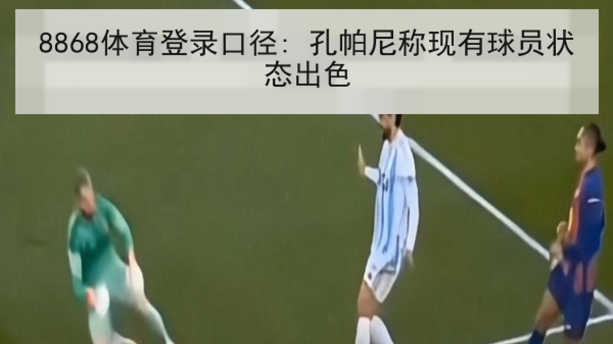 8868体育登录口径: 孔帕尼称现有球员状态出色