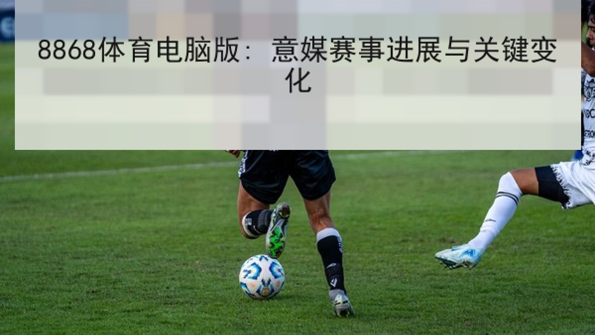 8868体育电脑版: 意媒赛事进展与关键变化