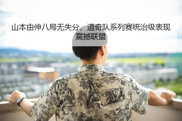 山本由伸八局无失分，道奇队系列赛统治级表现震撼联盟