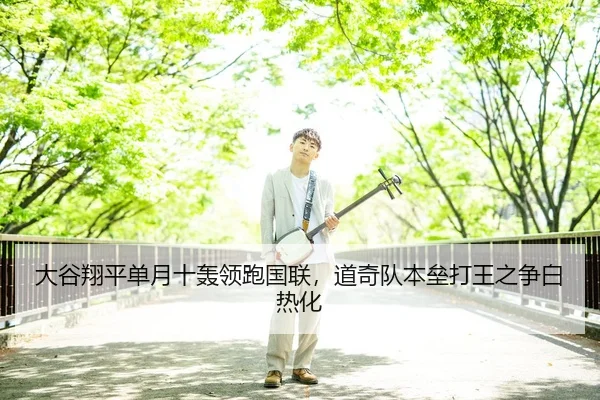 大谷翔平单月十轰领跑国联，道奇队本垒打王之争白热化