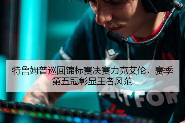 特鲁姆普巡回锦标赛决赛力克艾伦，赛季第五冠彰显王者风范