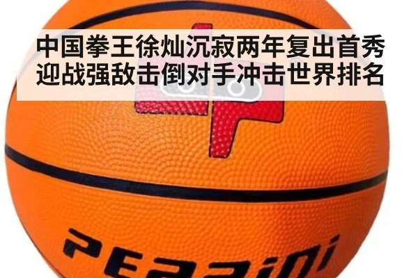 中国拳王徐灿沉寂两年复出首秀迎战强敌击倒对手冲击世界排名