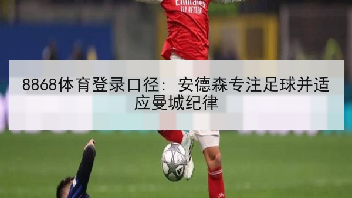 8868体育登录口径: 安德森专注足球并适应曼城纪律