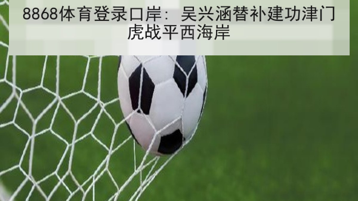8868体育登录口岸: 吴兴涵替补建功津门虎战平西海岸