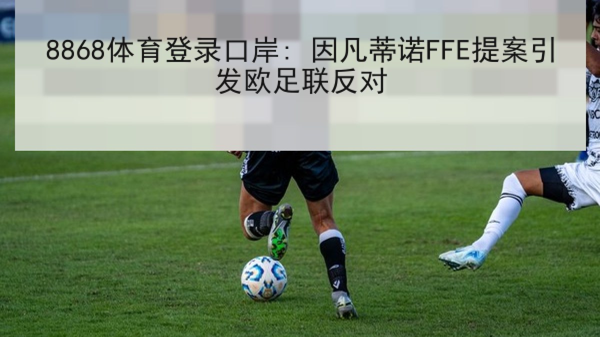 8868体育登录口岸: 因凡蒂诺FFE提案引发欧足联反对 8868体育登录口岸: 因凡蒂诺FFE提案引发欧足联反对