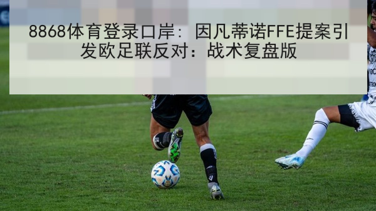 8868体育登录口岸: 因凡蒂诺FFE提案引发欧足联反对：战术复盘版