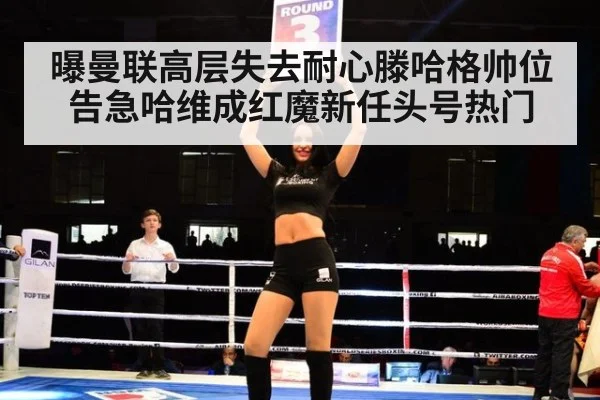曝曼联高层失去耐心滕哈格帅位告急哈维成红魔新任头号热门