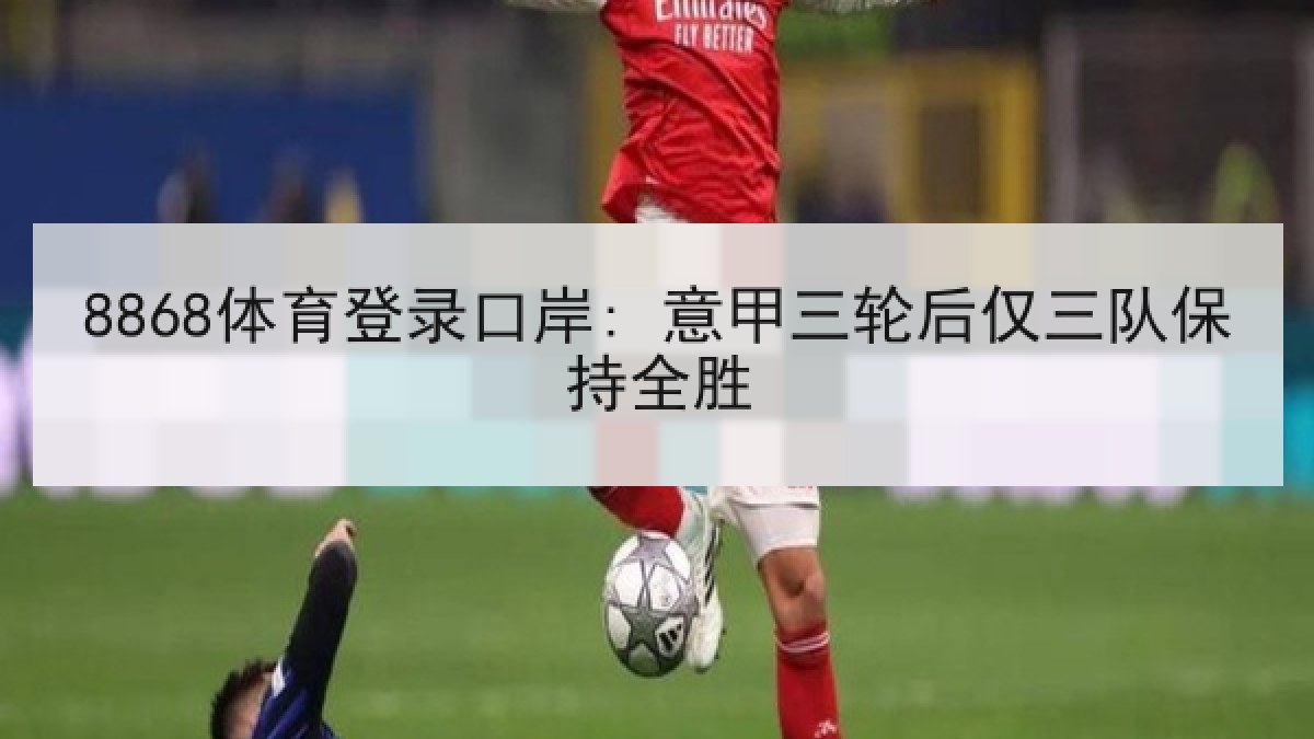 8868体育登录口岸: 意甲三轮后仅三队保持全胜